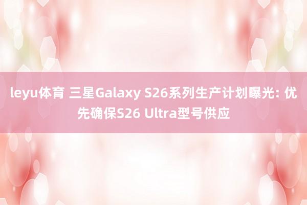 leyu体育 三星Galaxy S26系列生产计划曝光: 优先确保S26 Ultra型号供应