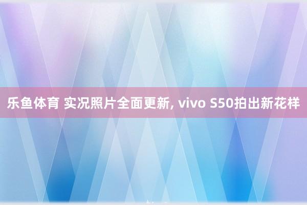 乐鱼体育 实况照片全面更新, vivo S50拍出新花样