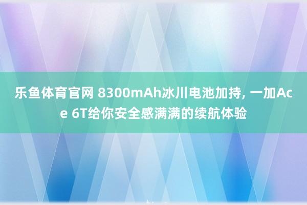 乐鱼体育官网 8300mAh冰川电池加持, 一加Ace 6T给你安全感满满的续航体验