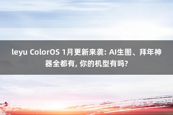 leyu ColorOS 1月更新来袭: AI生图、拜年神器全都有, 你的机型有吗?