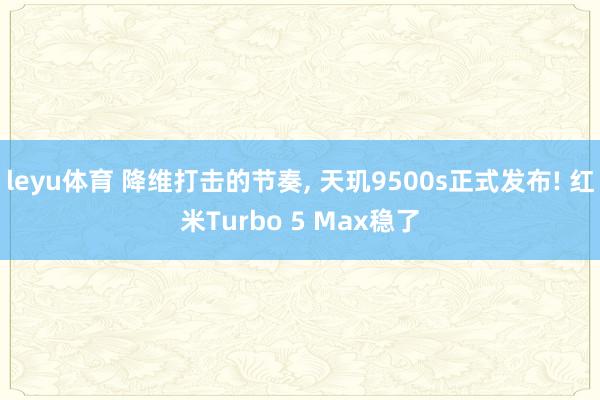 leyu体育 降维打击的节奏, 天玑9500s正式发布! 红米Turbo 5 Max稳了