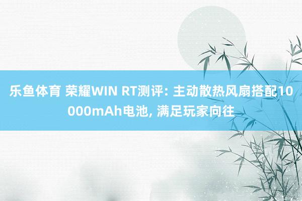 乐鱼体育 荣耀WIN RT测评: 主动散热风扇搭配10000mAh电池, 满足玩家向往