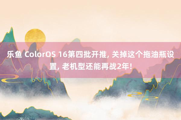 乐鱼 ColorOS 16第四批开推, 关掉这个拖油瓶设置, 老机型还能再战2年!