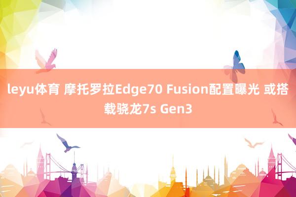 leyu体育 摩托罗拉Edge70 Fusion配置曝光 或搭载骁龙7s Gen3