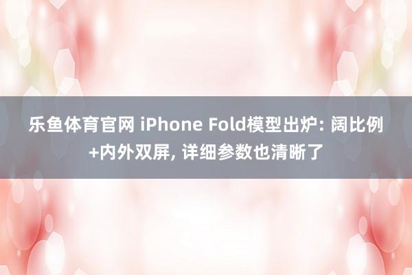 乐鱼体育官网 iPhone Fold模型出炉: 阔比例+内外双屏, 详细参数也清晰了