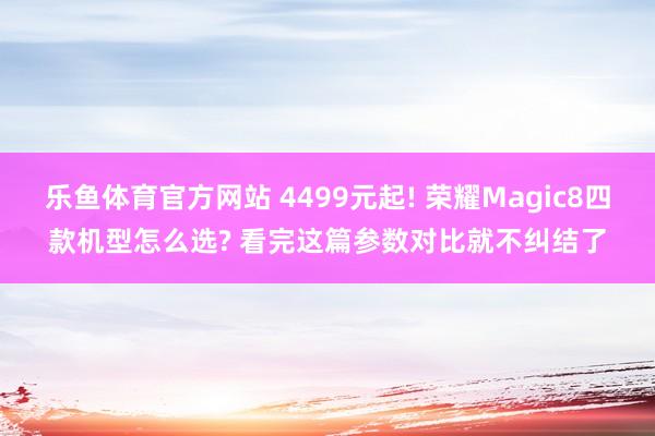 乐鱼体育官方网站 4499元起! 荣耀Magic8四款机型怎么选? 看完这篇参数对比就不纠结了