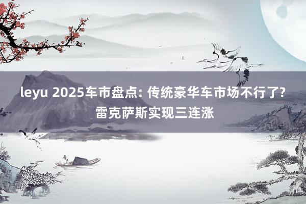 leyu 2025车市盘点: 传统豪华车市场不行了? 雷克萨斯实现三连涨