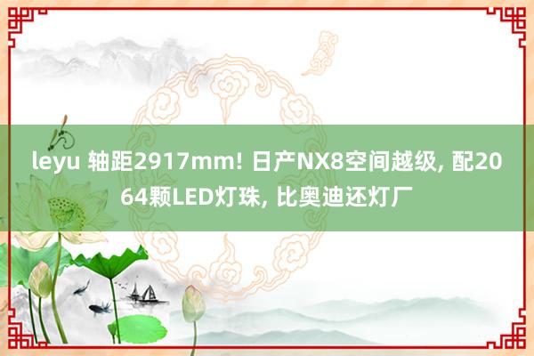 leyu 轴距2917mm! 日产NX8空间越级, 配2064颗LED灯珠, 比奥迪还灯厂
