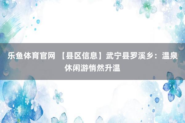 乐鱼体育官网 【县区信息】武宁县罗溪乡:温泉休闲游悄然升温