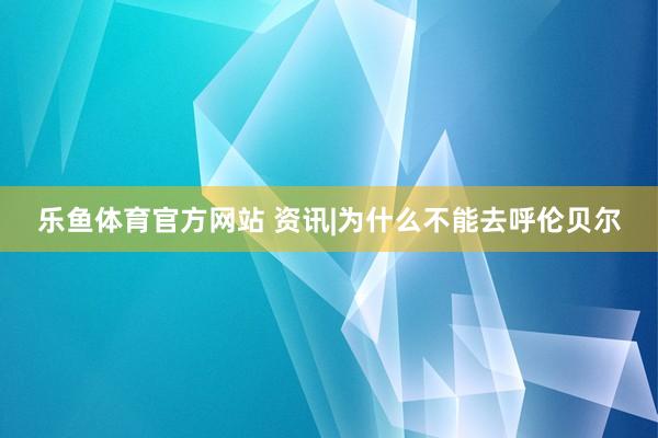 乐鱼体育官方网站 资讯|为什么不能去呼伦贝尔
