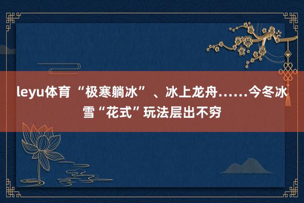 leyu体育 “极寒躺冰” 、冰上龙舟……今冬冰雪“花式”玩法层出不穷