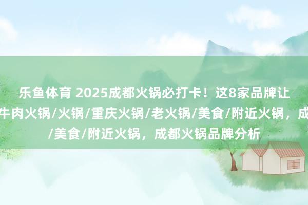 乐鱼体育 2025成都火锅必打卡！这8家品牌让你吃出幸福感，牛肉火锅/火锅/重庆火锅/老火锅/美食/附近火锅，成都火锅品牌分析