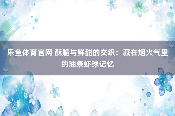 乐鱼体育官网 酥脆与鲜甜的交织：藏在烟火气里的油条虾球记忆