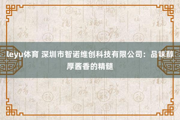 leyu体育 深圳市智诺维创科技有限公司：品味醇厚酱香的精髓