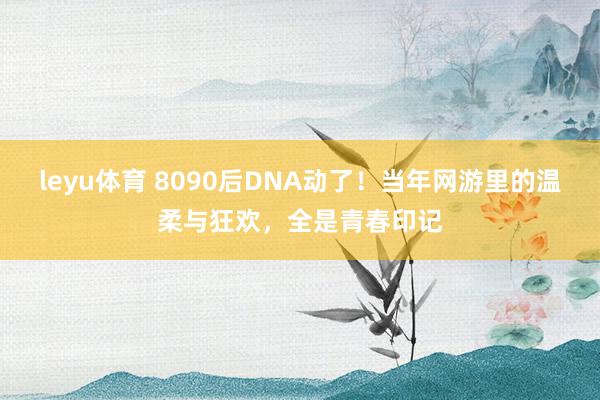 leyu体育 8090后DNA动了！当年网游里的温柔与狂欢，全是青春印记