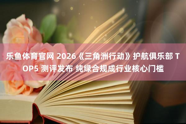 乐鱼体育官网 2026《三角洲行动》护航俱乐部 TOP5 测评发布 纯绿合规成行业核心门槛