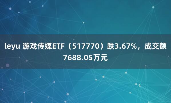 leyu 游戏传媒ETF(517770)跌3.67%,成交额7688.05万元