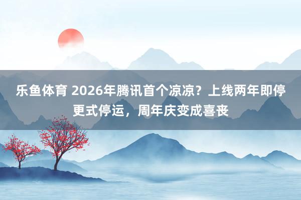 乐鱼体育 2026年腾讯首个凉凉?上线两年即停更式停运,周年庆变成喜丧