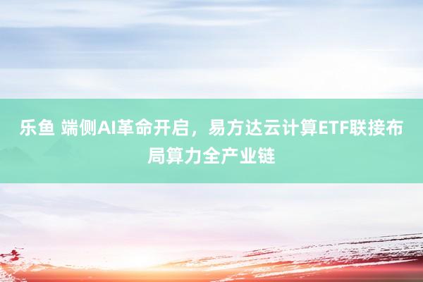 乐鱼 端侧AI革命开启，易方达云计算ETF联接布局算力全产业链
