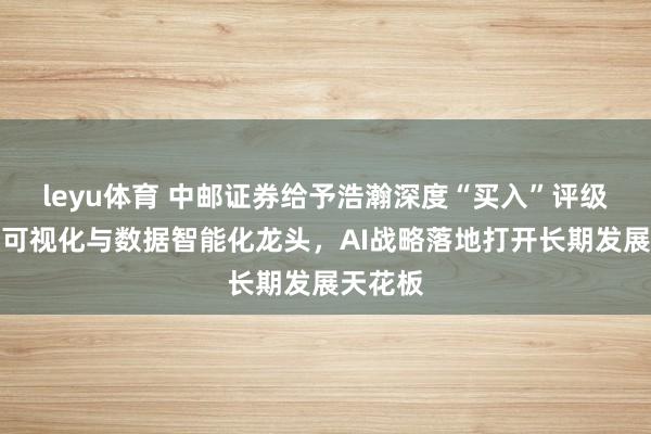 leyu体育 中邮证券给予浩瀚深度“买入”评级，网络可视化与数据智能化龙头，AI战略落地打开长期发展天花板