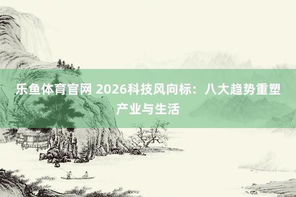 乐鱼体育官网 2026科技风向标：八大趋势重塑产业与生活