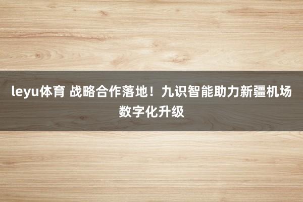 leyu体育 战略合作落地！九识智能助力新疆机场数字化升级