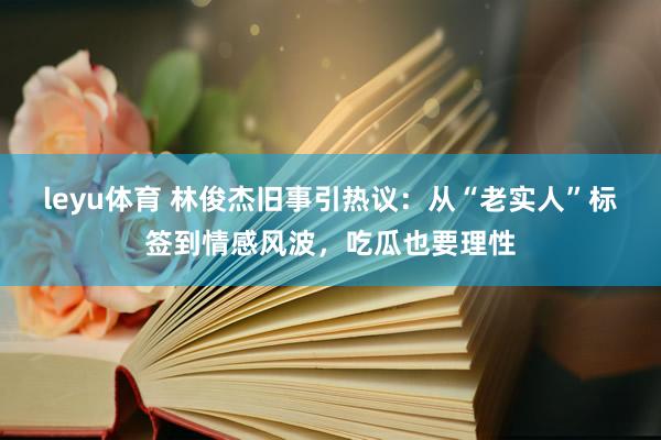 leyu体育 林俊杰旧事引热议：从“老实人”标签到情感风波，吃瓜也要理性