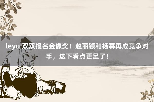 leyu 双双报名金像奖！赵丽颖和杨幂再成竞争对手，这下看点更足了！