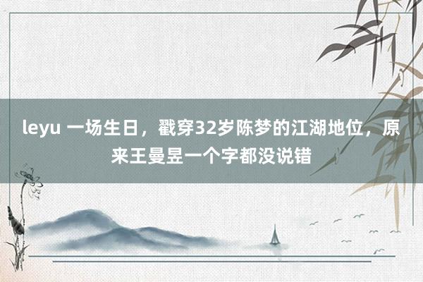 leyu 一场生日，戳穿32岁陈梦的江湖地位，原来王曼昱一个字都没说错