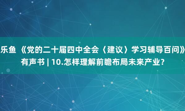 乐鱼 《党的二十届四中全会〈建议〉学习辅导百问》有声书 | 10.怎样理解前瞻布局未来产业?