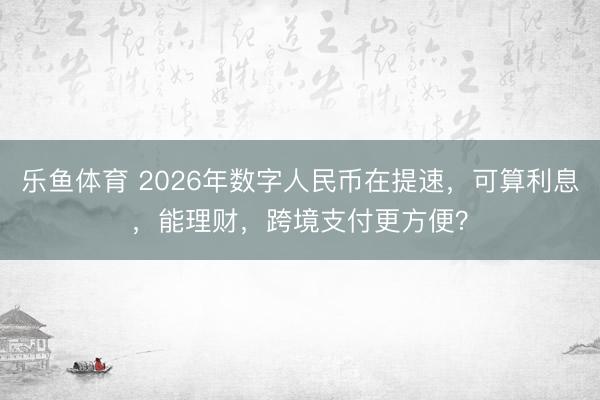 乐鱼体育 2026年数字人民币在提速,可算利息,能理财,跨境支付更方便?