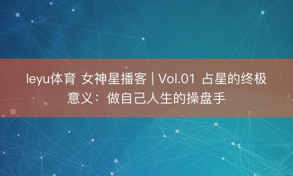 leyu体育 女神星播客 | Vol.01 占星的终极意义：做自己人生的操盘手