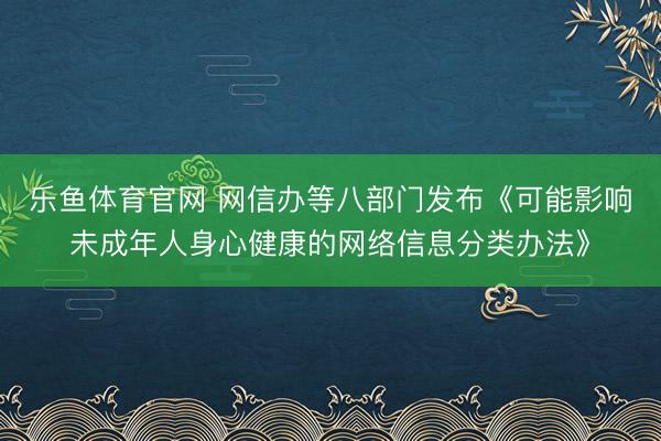 乐鱼体育官网 网信办等八部门发布《可能影响未成年人身心健康的网络信息分类办法》