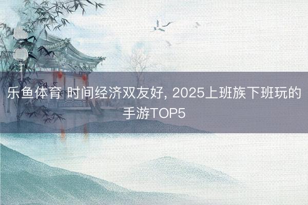 乐鱼体育 时间经济双友好, 2025上班族下班玩的手游TOP5