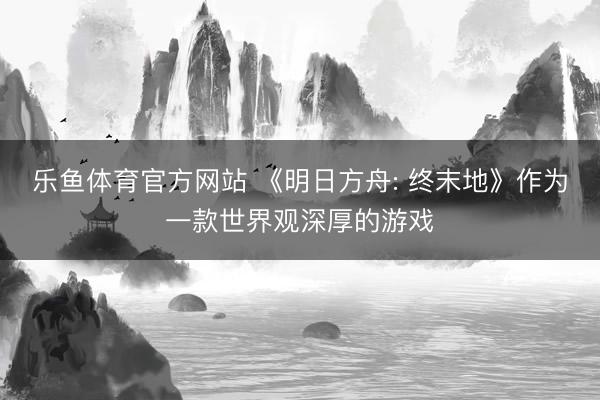 乐鱼体育官方网站 《明日方舟: 终末地》作为一款世界观深厚的游戏