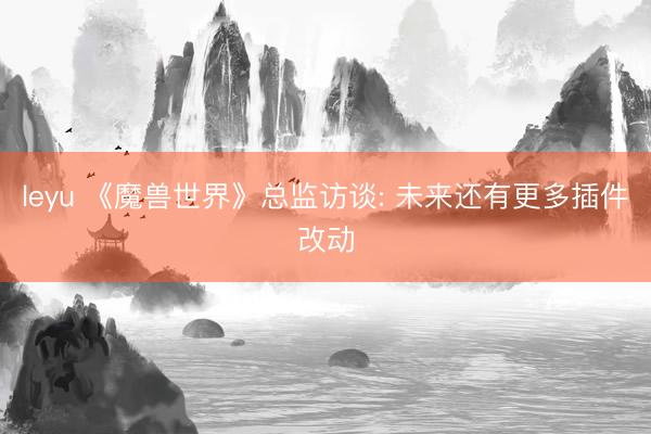 leyu 《魔兽世界》总监访谈: 未来还有更多插件改动
