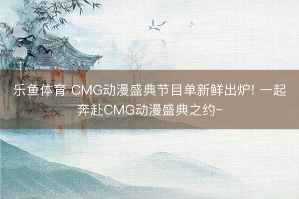 乐鱼体育 CMG动漫盛典节目单新鲜出炉! 一起奔赴CMG动漫盛典之约~