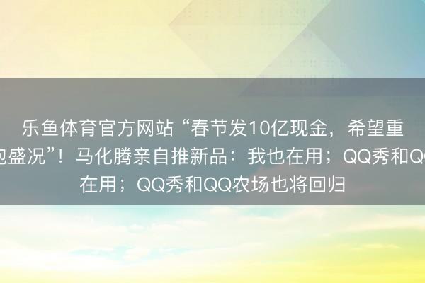 乐鱼体育官方网站 “春节发10亿现金，希望重现当年微信红包盛况”！马化腾亲自推新品：我也在用；QQ秀和QQ农场也将回归