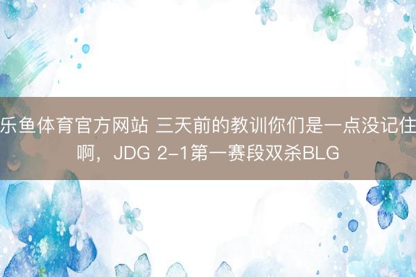 乐鱼体育官方网站 三天前的教训你们是一点没记住啊，JDG 2-1第一赛段双杀BLG