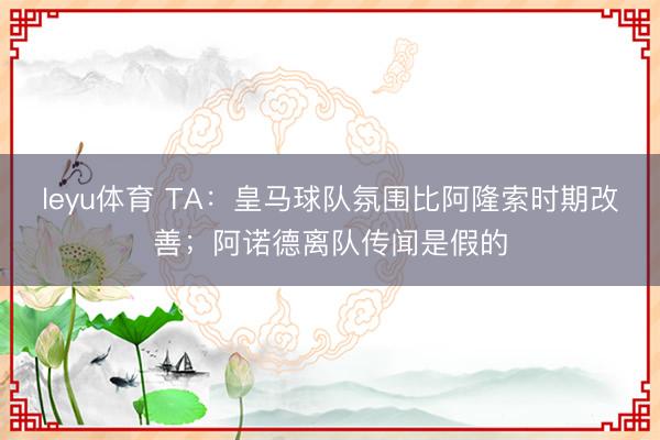 leyu体育 TA：皇马球队氛围比阿隆索时期改善；阿诺德离队传闻是假的