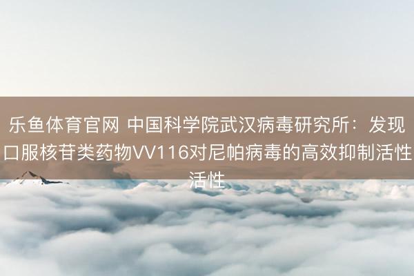 乐鱼体育官网 中国科学院武汉病毒研究所:发现口服核苷类药物VV116对尼帕病毒的高效抑制活性