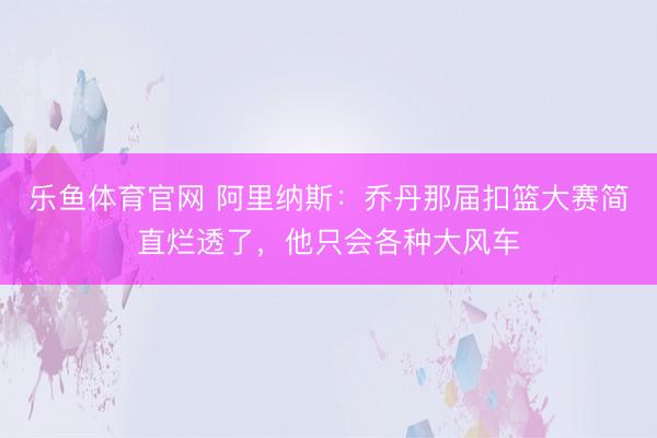 乐鱼体育官网 阿里纳斯：乔丹那届扣篮大赛简直烂透了，他只会各种大风车