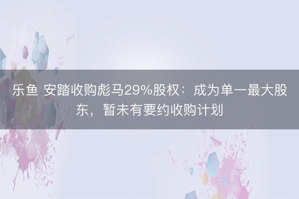 乐鱼 安踏收购彪马29%股权：成为单一最大股东，暂未有要约收购计划