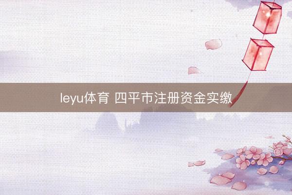 leyu体育 四平市注册资金实缴