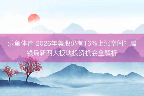 乐鱼体育 2026年美股仍有16%上涨空间？瑞银最新四大板块投资机会全解析