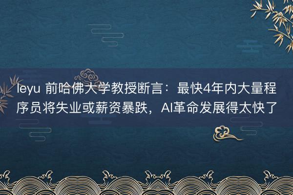 leyu 前哈佛大学教授断言：最快4年内大量程序员将失业或薪资暴跌，AI革命发展得太快了