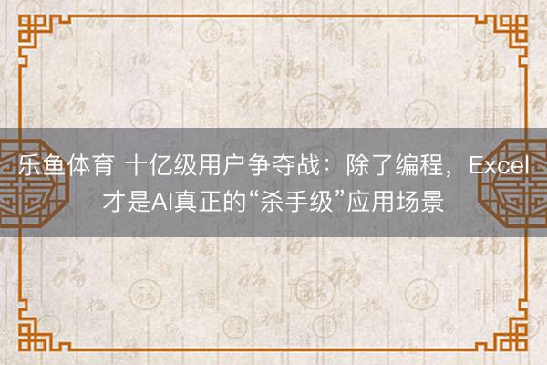 乐鱼体育 十亿级用户争夺战：除了编程，Excel才是AI真正的“杀手级”应用场景