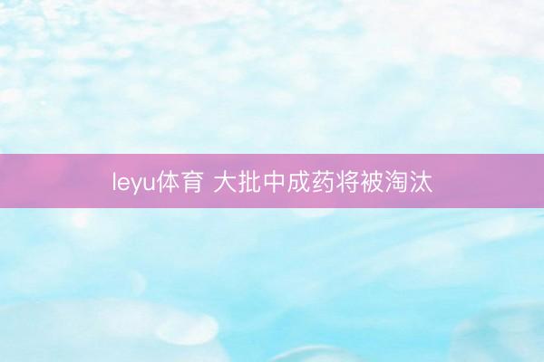 leyu体育 大批中成药将被淘汰