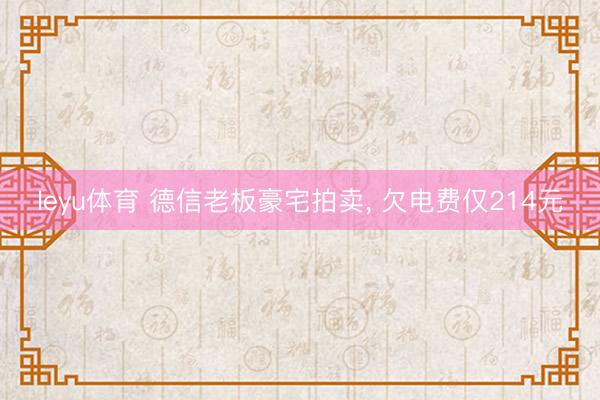 leyu体育 德信老板豪宅拍卖, 欠电费仅214元
