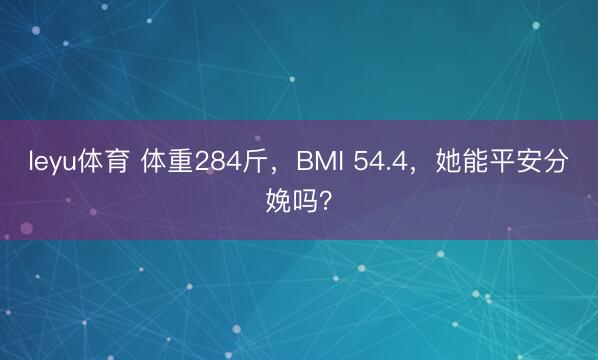 leyu体育 体重284斤,BMI 54.4,她能平安分娩吗?